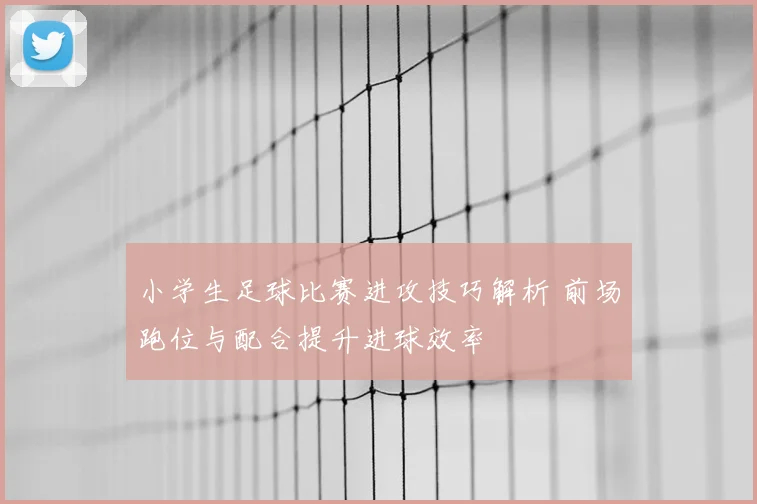 小学生足球比赛进攻技巧解析 前场跑位与配合提升进球效率