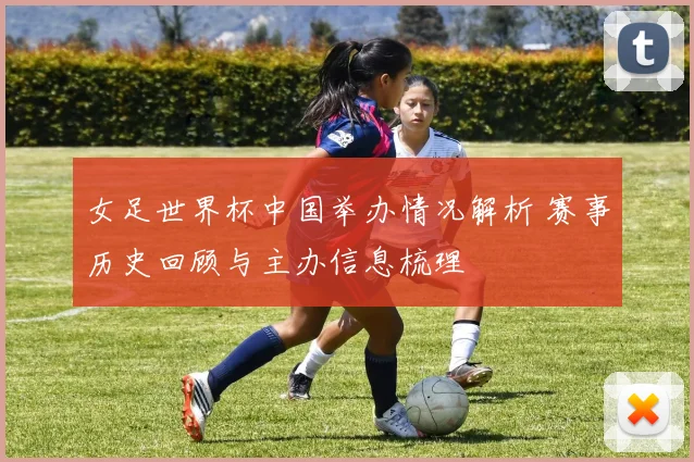 女足世界杯中国举办情况解析 赛事历史回顾与主办信息梳理