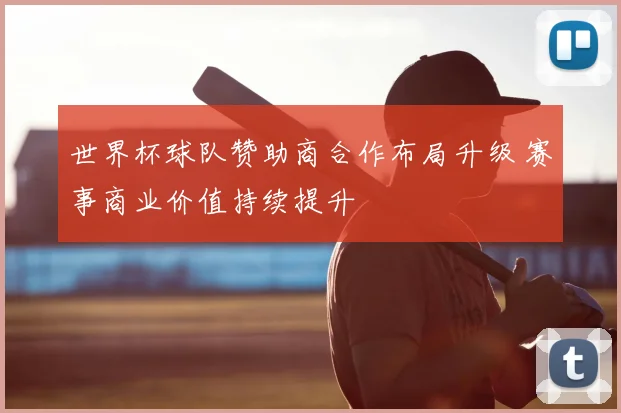 世界杯球队赞助商合作布局升级 赛事商业价值持续提升