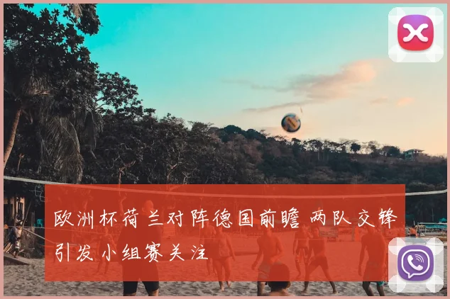 欧洲杯荷兰对阵德国前瞻 两队交锋引发小组赛关注