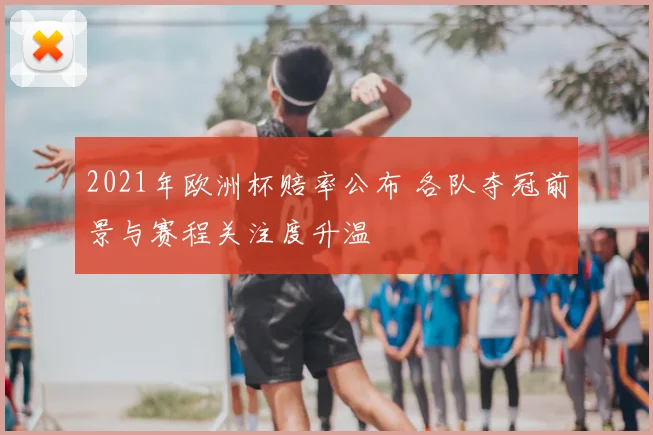 2021年欧洲杯赔率公布 各队夺冠前景与赛程关注度升温