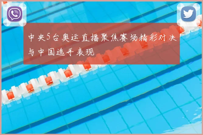 中央5台奥运直播聚焦赛场精彩对决与中国选手表现