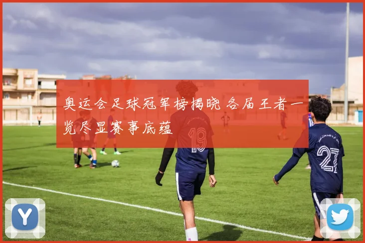 奥运会足球冠军榜揭晓 各届王者一览尽显赛事底蕴