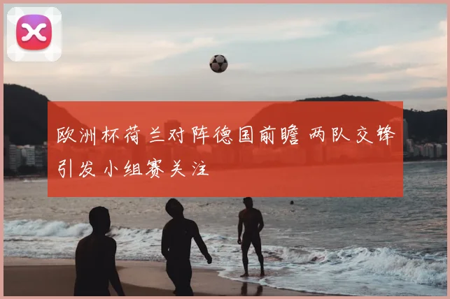 欧洲杯荷兰对阵德国前瞻 两队交锋引发小组赛关注