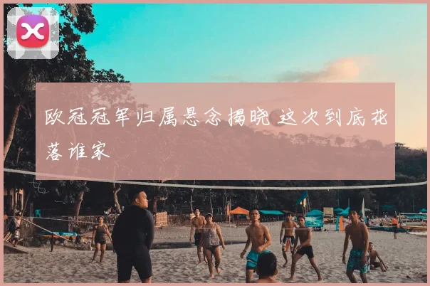 欧冠冠军归属悬念揭晓 这次到底花落谁家