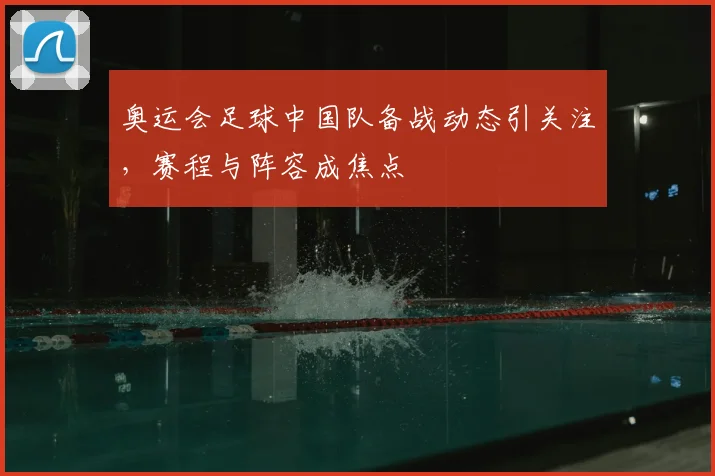 奥运会足球中国队备战动态引关注，赛程与阵容成焦点