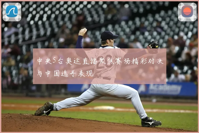 中央5台奥运直播聚焦赛场精彩对决与中国选手表现