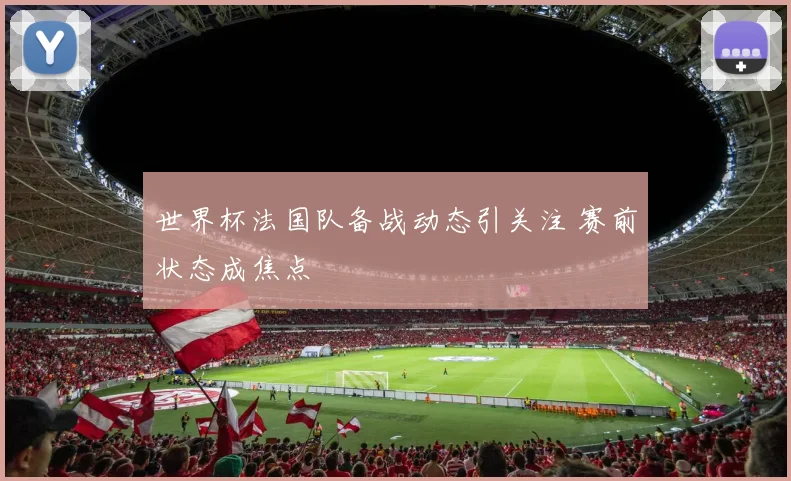 世界杯法国队备战动态引关注 赛前状态成焦点