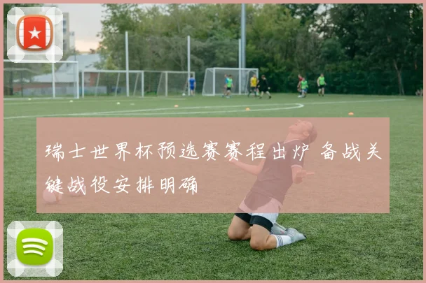 瑞士世界杯预选赛赛程出炉 备战关键战役安排明确