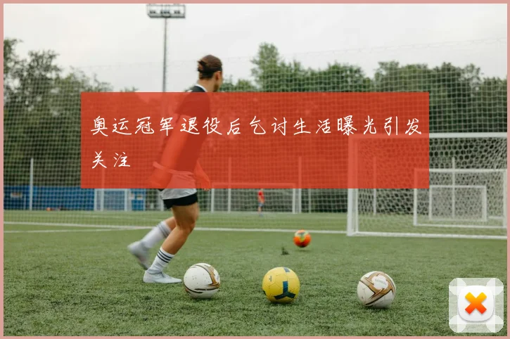 奥运冠军退役后乞讨生活曝光引发关注